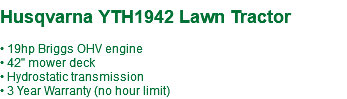  Husqvarna YTH1942 Lawn Tractor • 19hp Briggs OHV engine • 42" mower deck • Hydrostatic transmission • 3 Year Warranty (no hour limit)