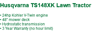  Husqvarna TS148XK Lawn Tractor • 24hp Kohler V-Twin engine • 48" mower deck • Hydrostatic transmission • 3 Year Warranty (no hour limit)