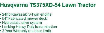 &nbsp;Husqvarna TS375XD-54 Lawn Tractor • 24hp Kawasaki V-Twin engine • 54" Fabricated mower deck • Hydrostatic drive system • Locking Heavy-Duty transmission • 3 Year Warranty (no hour limit)
