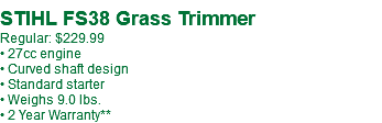  STIHL FS38 Grass Trimmer Regular: $229.99 • 27cc engine • Curved shaft design • Standard starter • Weighs 9.0 lbs. • 2 Year Warranty**