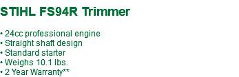  STIHL FS94R Trimmer • 24cc professional engine • Straight shaft design • Standard starter • Weighs 10.1 lbs. • 2 Year Warranty**