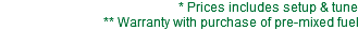 * Prices includes setup & tune ** Warranty with purchase of pre-mixed fuel