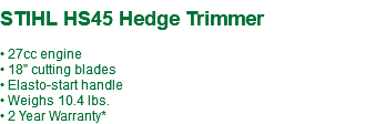 &nbsp;STIHL HS45 Hedge Trimmer • 27cc engine • 18" cutting blades • Elasto-start handle • Weighs 10.4 lbs. • 2 Year Warranty*