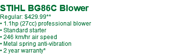 STIHL BG86C Blower Regular: $429.99** • 1.1hp (27cc) professional blower • Standard starter • 246 km/hr air speed • Metal spring anti-vibration • 2 year warranty*