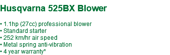 &nbsp;Husqvarna 525BX Blower • 1.1hp (27cc) professional blower • Standard starter • 252 km/hr air speed • Metal spring anti-vibration • 4 year warranty*