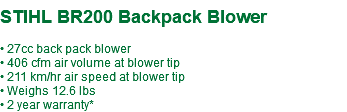  STIHL BR200 Backpack Blower • 27cc back pack blower • 406 cfm air volume at blower tip • 211 km/hr air speed at blower tip • Weighs 12.6 lbs • 2 year warranty*