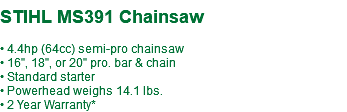  STIHL MS391 Chainsaw • 4.4hp (64cc) semi-pro chainsaw • 16", 18", or 20" pro. bar & chain • Standard starter • Powerhead weighs 14.1 lbs. • 2 Year Warranty*