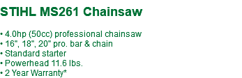  STIHL MS261 Chainsaw • 4.0hp (50cc) professional chainsaw • 16", 18", 20" pro. bar & chain • Standard starter • Powerhead 11.6 lbs. • 2 Year Warranty*