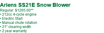  Ariens SS21E Snow Blower Regular: $1265.00** • 212cc 4-cycle engine • Electric Start • Manual chute rotation • 21" clearing width • 2 year warranty
