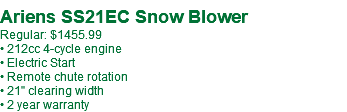  Ariens SS21EC Snow Blower Regular: $1455.99 • 212cc 4-cycle engine • Electric Start • Remote chute rotation • 21" clearing width • 2 year warranty