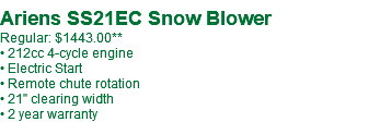  Ariens SS21EC Snow Blower Regular: $1443.00** • 212cc 4-cycle engine • Electric Start • Remote chute rotation • 21" clearing width • 2 year warranty