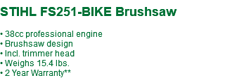  STIHL FS251-BIKE Brushsaw • 38cc professional engine • Brushsaw design • Incl. trimmer head • Weighs 15.4 lbs. • 2 Year Warranty**