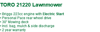 &nbsp;TORO 21220 Lawnmower • Briggs 223cc engine with Electric Start • Personal Pace rear wheel drive • 30" Mowing deck • Incl. bag, mulch & side discharge • 2 year warranty