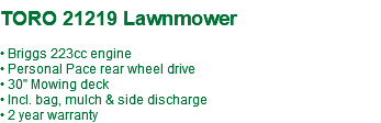 &nbsp;TORO 21219 Lawnmower • Briggs 223cc engine • Personal Pace rear wheel drive • 30" Mowing deck • Incl. bag, mulch & side discharge • 2 year warranty