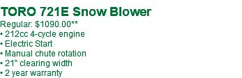  TORO 721E Snow Blower Regular: $1090.00** • 212cc 4-cycle engine • Electric Start • Manual chute rotation • 21" clearing width • 2 year warranty